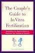 The Couple's Guide to In Vitro Fertilization: Everything You Need to Know to Maximize Your Chances of Success
