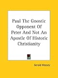 Paul the Gnostic Opponent of Peter and Not an Apostle of Historic Christianity