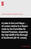 A Letter to the Lord Mayor ... of London relative to a Report made by the Committee for General Purposes, respecting the High Bailiff of the Borough of Southwark [Sir W. Lewes].