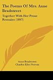 The Poems Of Mrs. Anne Bradstreet: Together With Her Prose Remains (1897)