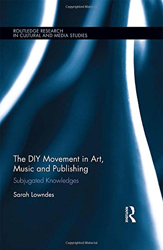The DIY Movement in Art, Music and Publishing: Subjugated Knowledges (Routledge Research in Cultural and Media Studies), by Sarah Lowndes