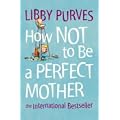 How Not to Be a Perfect Mother: The International Bestseller