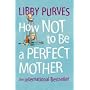 How Not to be a Perfect Mother: The International Bestseller