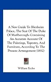 A New Guide To Blenheim Palace, The Seat Of The Duke Of Marlborough: Containing An Accurate Account Of The Paintings, Tapestry, And Furniture, According To The Present Arrangement (1852)