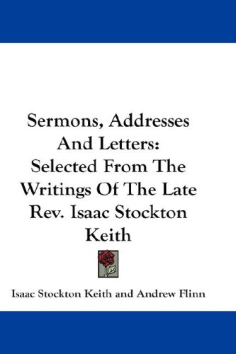 Sermons, Addresses and Letters: Selected from the Writings of the Late REV. Isaac Stockton Keith