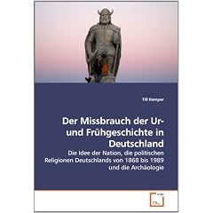Der Missbrauch der Ur- und Fr�hgeschichte in Deutschland: Die Idee der Nation, die politischen Religionen Deutschlands von 1868 bis 1989 und die Arch�ologie