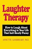 Laughter Therapy: How to Laugh About Everything in Your Life That Isn't Really Funny