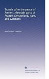 Travels after the peace of Amiens, through parts of France, Switzerland, Italy, and Germany (Volume 3)