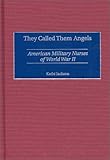 They Called Them Angels: American Military Nurses of World War II