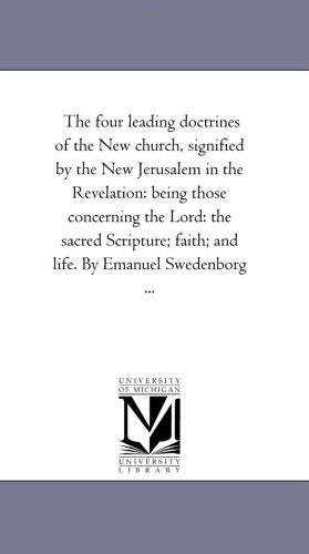 The four leading doctrines of the New church, signified by the New Jerusalem in the Revelation: being those concerning the Lord: the sacred Scripture; faith; and life. By Emanuel Swedenborg ...