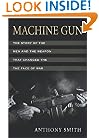 Machine Gun: The Story of the Men and the Weapon That Changed the Face of War