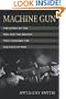 Machine Gun: The Story of the Men and the Weapon That Changed the Face of War