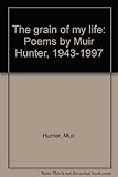 The grain of my life : poems by Muir Hunter, 1943-1997
