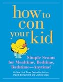 How to Con Your Kid: Simple Scams for Mealtime, Bedtime, Bathtime - Anytime!