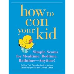 How to Con Your Kid: Simple Scams for Mealtime, Bedtime, Bathtime - Anytime!
