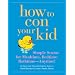 How to Con Your Kid: Simple Scams for Mealtime, Bedtime, Bathtime - Anytime!