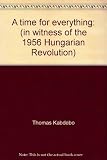 A time for everything : (in witness of the 1956 Hungarian Revolution)