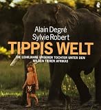 Tippis Welt: Die Lehrjahre unsere Tochter unter den wilden Tieren Afrikas - Alain Degre