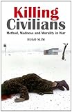 Killing civilians : method, madness and morality in war