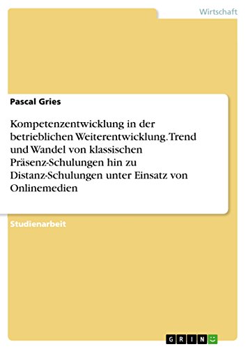 Kompetenzentwicklung in der betrieblichen Weiterentwicklung. Trend und Wandel von klassischen Präsenz-Schulungen hin zu Distanz-Schulungen unter Einsatz von Onlinemedien (German Edition)