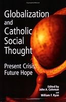 Globalization And Catholic Social Thought: Present Crisis, Future Hope