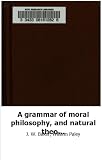 A grammar of moral philosophy, and natural theology: with a summary of the