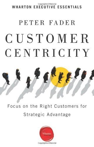 Customer Centricity: Focus on the Right Customers for Strategic Advantage (Wharton Executive Essentials) by Peter Fader (2012-05-15)