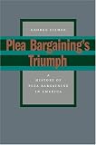 Plea Bargainings Triumph: A History of Plea Bargaining in America