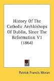 History Of The Catholic Archbishops Of Dublin, Since The Reformation V1 (1864)