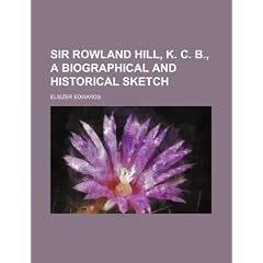 Sir Rowland Hill, K. C. B., a Biographical and Historical Sketch