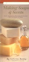 Making Soaps and Scents: Soaps, Shampoos, Perfumes and Splashes You Can Make at Home