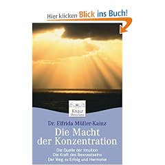 Die Macht der Konzentration: Die Kraft des Bewusstseins - Die Quelle der Intuition - Der Weg zu Erfolg und Harmonie