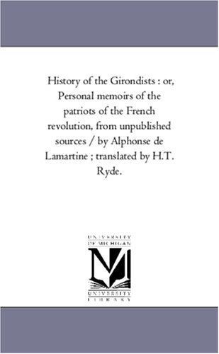 History of the Girondists : or, Personal memoirs of the patriots of the French revolution, from unpublished sources / by Alphonse de Lamartine ; translated by H.T. Ryde.