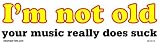 I'm Not Old - Your Music Really Does Suck Bumper Sticker