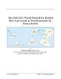 The 2006-2011 World Outlook for Bottled Beer Case Goods in Non-Returnable 32-Ounce Bottles