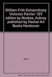 William Frith : extraordinary Victorian painter : a biographical & critical essay