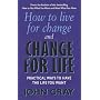 How to Live for Change and Change for Life: Practical Ways to Have the Life You Want
