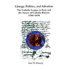 Liturgy, Politics, and Salvation:  The Catholic League in Paris and the Nature of Catholic Reform, 1540-1630