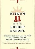 Wisdom from the Robber Barons: Enduring Business Lessons from Rockefeller, Morgan, and the First Industrialists