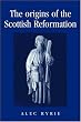 The Origins of the Scottish Reformation  (Politics, Culture & Society in Early Modern Britain)