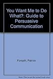 You want me to do what? : a guide to persuasive communication