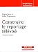 Construire le reportage t�l�vis� [ancienne �dition]
