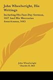 John Wheelwright, His Writings: Including His Fast-Day Sermon, 1637 And His Mercurius Americanus, 1645