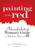 Painting The Walls Red: The Uninhibited Woman's Guide to a Fabulous Life After 40 Judy Ford