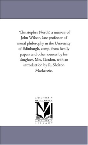 'Christopher North,' a memoir of John Wilson, late professor of moral philosophy in the University of Edinburgh, comp. from family papers and other sources ... an introduction by R. Shelton Mackenzie.