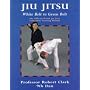 Jiu Jitsu: White Belt to Green Belt by Robert Clark