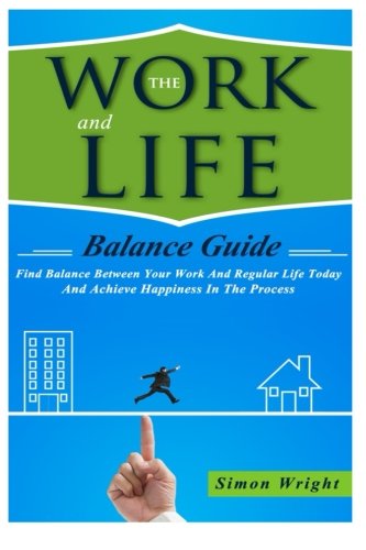 The Work And Life Balance Guide: Find Balance Between Your Work And Regular Life Today And Achieve Happiness In The Process (Mental Health)