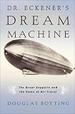 Dr. Eckener s Dream Machine: The Great Zeppelin and the Dawn of Air Travel