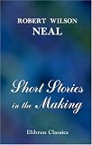 Short Stories in the Making: A Writers' and Students' Introduction to the Technique and Practical Composition of Short Stories, Including an Adaptation ... of the Stage Plot to Short Story Writing