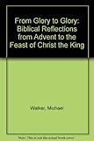 From glory to glory : Biblical reflections from Advent to the Feast of Christ the King